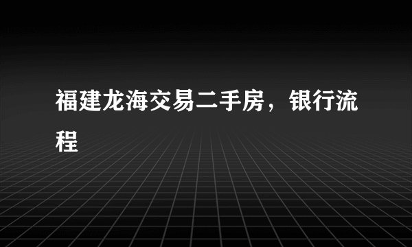 福建龙海交易二手房，银行流程