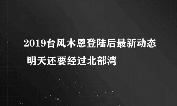 2019台风木恩登陆后最新动态 明天还要经过北部湾