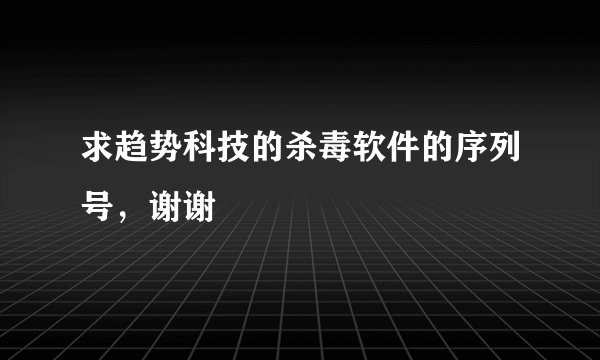 求趋势科技的杀毒软件的序列号，谢谢
