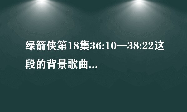 绿箭侠第18集36:10—38:22这段的背景歌曲是什么名字?谢谢。