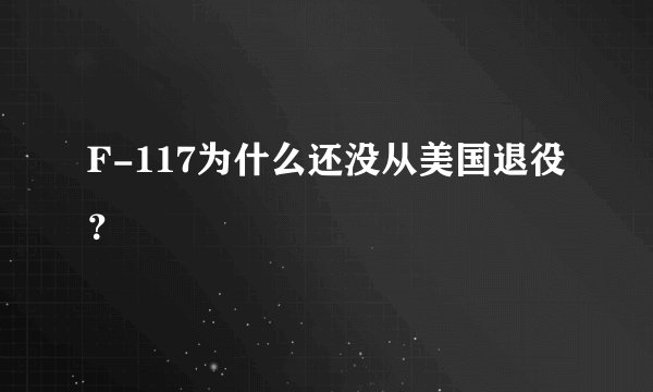F-117为什么还没从美国退役？