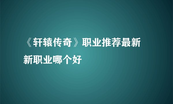 《轩辕传奇》职业推荐最新 新职业哪个好