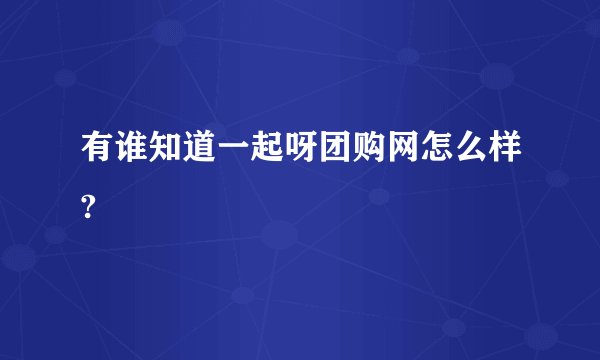 有谁知道一起呀团购网怎么样?