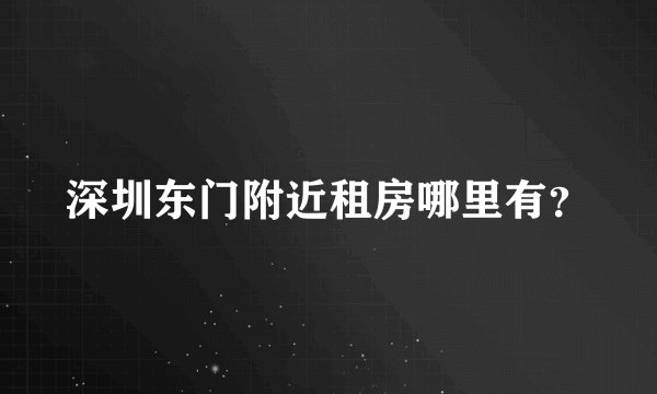 深圳东门附近租房哪里有？