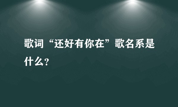 歌词“还好有你在”歌名系是什么?