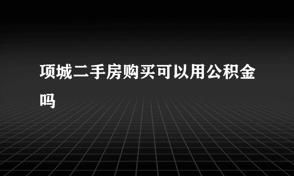 项城二手房购买可以用公积金吗