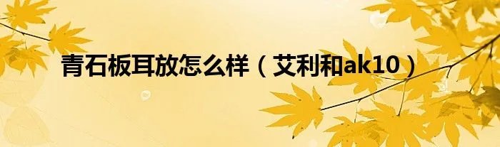 青石板耳放怎么样（艾利和ak10）
