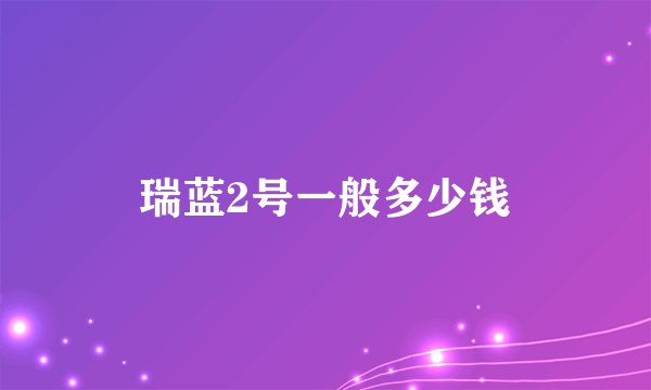 瑞蓝2号一般多少钱