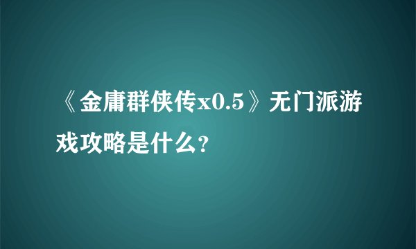 《金庸群侠传x0.5》无门派游戏攻略是什么？