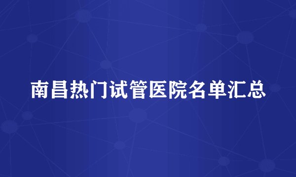 南昌热门试管医院名单汇总
