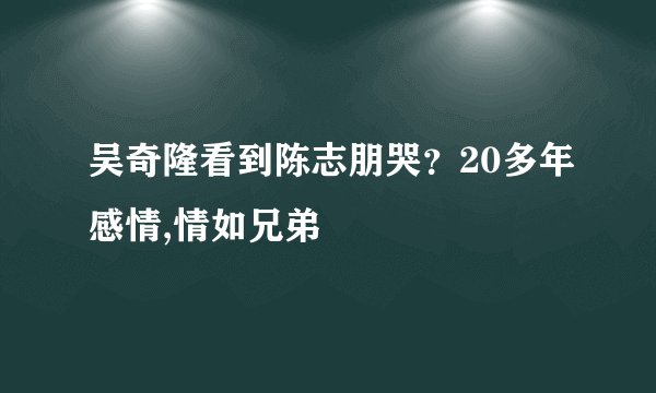 吴奇隆看到陈志朋哭?20多年感情,情如兄弟