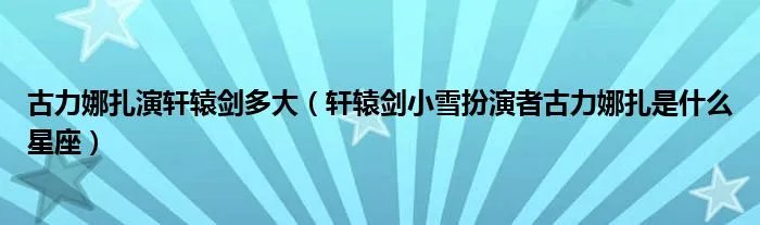 古力娜扎演轩辕剑多大(轩辕剑小雪扮演者古力娜扎是什么星座)
