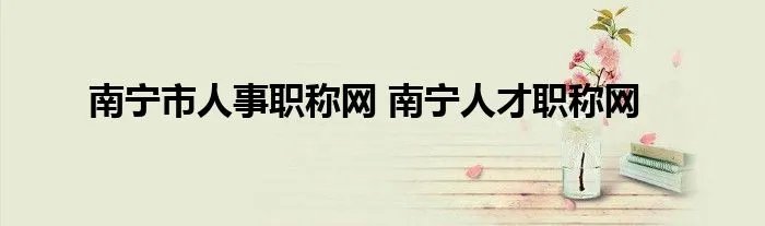 南宁市人事职称网 南宁人才职称网