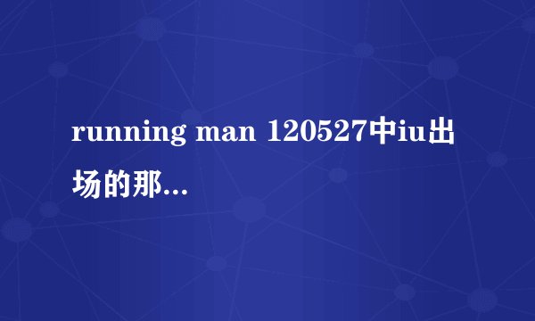 running man 120527中iu出场的那首歌叫什么