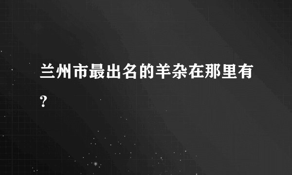 兰州市最出名的羊杂在那里有？