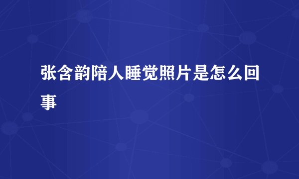张含韵陪人睡觉照片是怎么回事