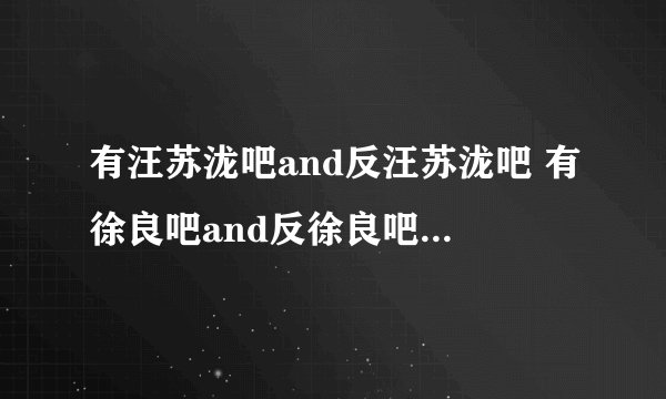 有汪苏泷吧and反汪苏泷吧 有徐良吧and反徐良吧 等等.. 是个什么意思啊?？黑粉？求解！！！