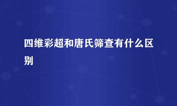 四维彩超和唐氏筛查有什么区别