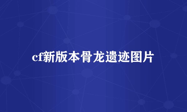 cf新版本骨龙遗迹图片