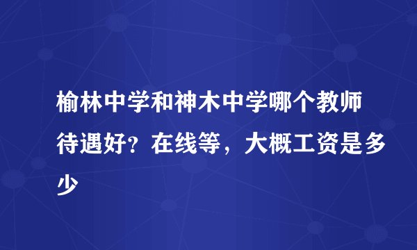 榆林中学和神木中学哪个教师待遇好？在线等，大概工资是多少