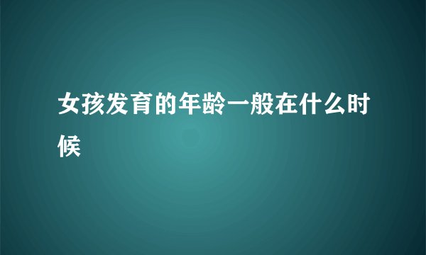 女孩发育的年龄一般在什么时候
