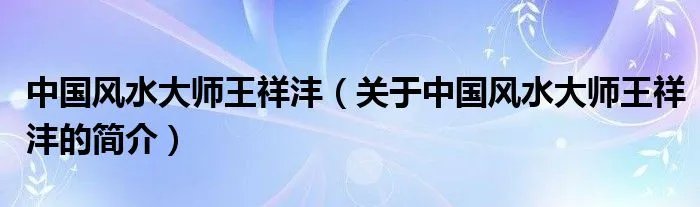 中国风水大师王祥沣（关于中国风水大师王祥沣的简介）