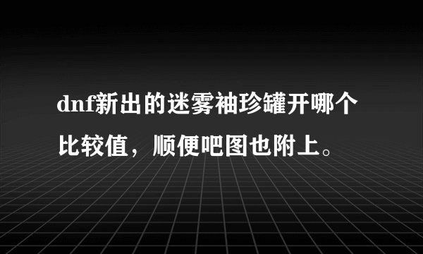 dnf新出的迷雾袖珍罐开哪个比较值，顺便吧图也附上。