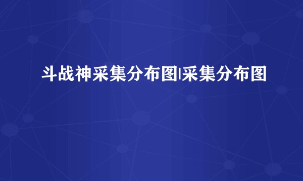 斗战神采集分布图|采集分布图