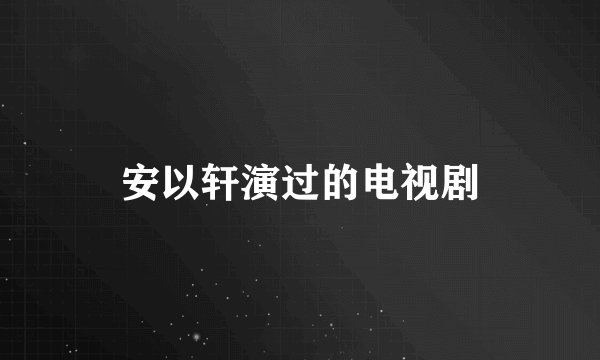 安以轩演过的电视剧