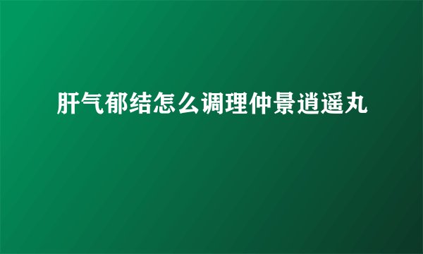 肝气郁结怎么调理仲景逍遥丸