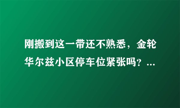 刚搬到这一带还不熟悉,金轮华尔兹小区停车位紧张吗?非业主也可以停吗?