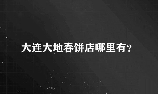 大连大地春饼店哪里有?