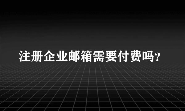 注册企业邮箱需要付费吗？
