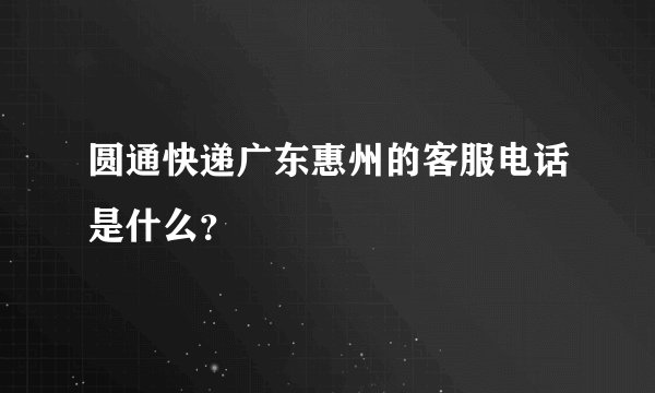 圆通快递广东惠州的客服电话是什么？