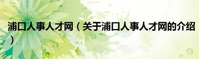 浦口人事人才网(关于浦口人事人才网的介绍)