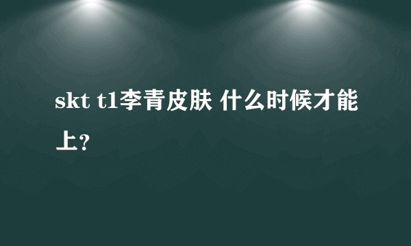 skt t1李青皮肤 什么时候才能上？