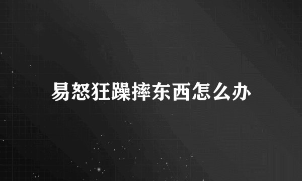 易怒狂躁摔东西怎么办