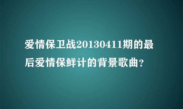 爱情保卫战20130411期的最后爱情保鲜计的背景歌曲？