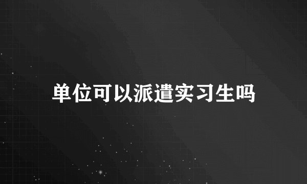 单位可以派遣实习生吗