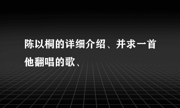 陈以桐的详细介绍、并求一首他翻唱的歌、