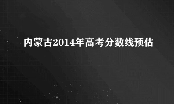 内蒙古2014年高考分数线预估