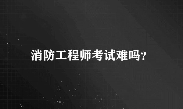 消防工程师考试难吗?