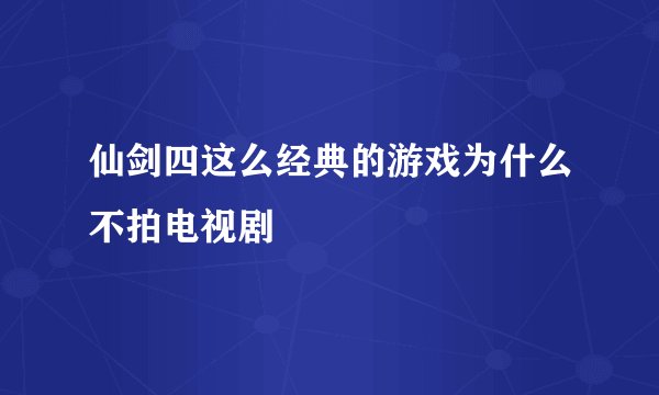 仙剑四这么经典的游戏为什么不拍电视剧