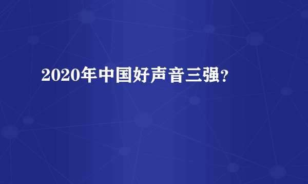 2020年中国好声音三强？