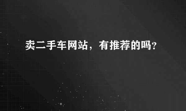 卖二手车网站,有推荐的吗?