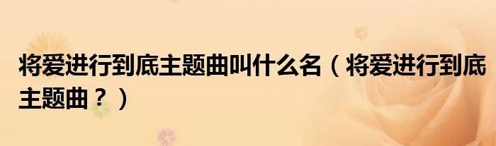 将爱进行到底主题曲叫什么名（将爱进行到底主题曲？）