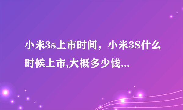 小米3s上市时间，小米3S什么时候上市,大概多少钱？ -( 二 )