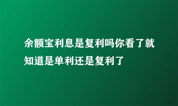 余额宝利息是复利吗你看了就知道是单利还是复利了