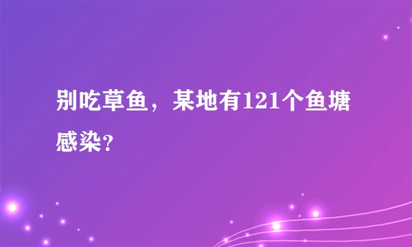 别吃草鱼，某地有121个鱼塘感染？
