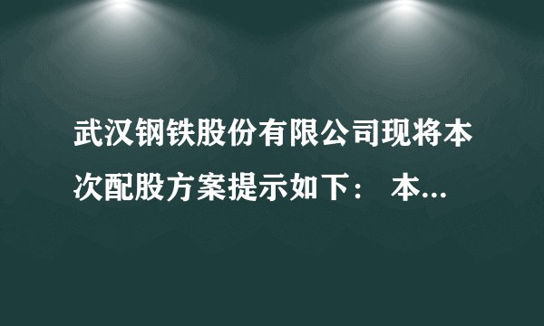 武汉钢铁股份有限公司现将本次配股方案提示如下： 本次配股以2011年3月25日(股权登记日)收市后公司股本总